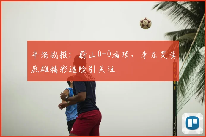 半场战报：蔚山0-0浦项，李东炅黄庶雄精彩造险引关注