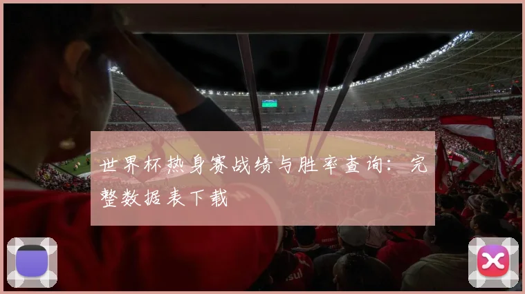 世界杯热身赛战绩与胜率查询:完整数据表下载