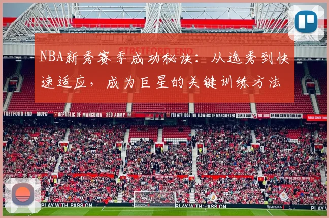 NBA新秀赛季成功秘诀：从选秀到快速适应，成为巨星的关键训练方法
