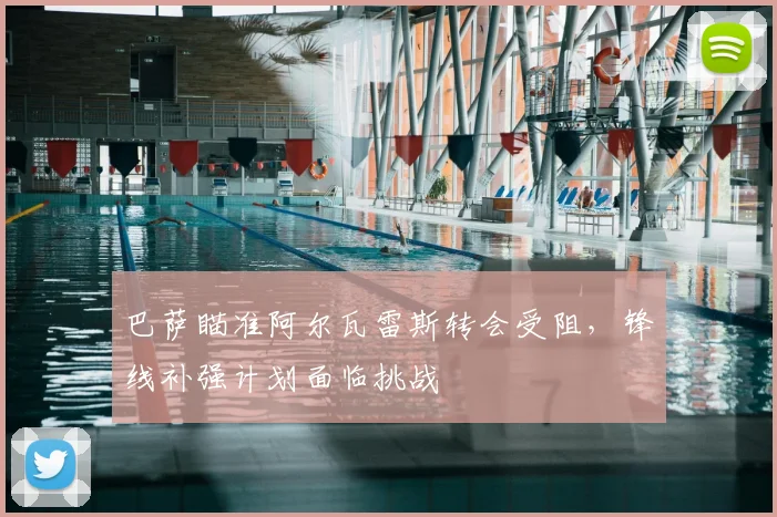 巴萨瞄准阿尔瓦雷斯转会受阻，锋线补强计划面临挑战