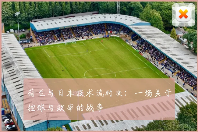 荷兰与日本技术流对决:一场关于控球与效率的战争