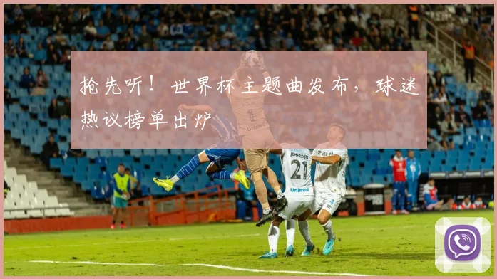抢先听!世界杯主题曲发布,球迷热议榜单出炉