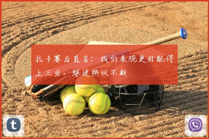 扎卡赛后直言：我们表现更好配得上三分，球迷热议不断