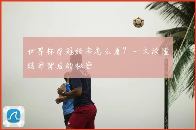 世界杯夺冠赔率怎么看?一文读懂赔率背后的秘密