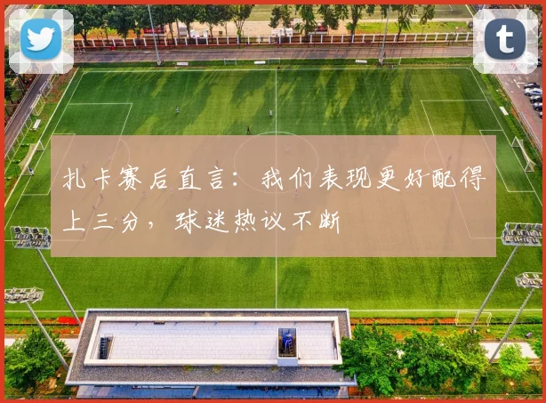 扎卡赛后直言：我们表现更好配得上三分，球迷热议不断