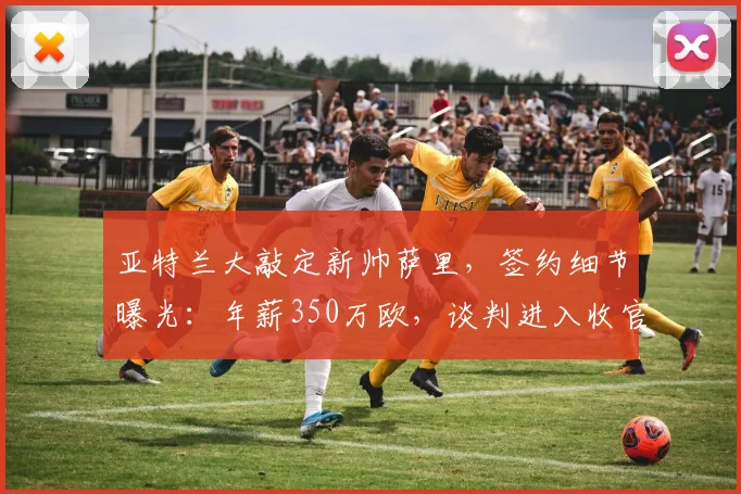 亚特兰大敲定新帅萨里，签约细节曝光：年薪350万欧，谈判进入收官阶段