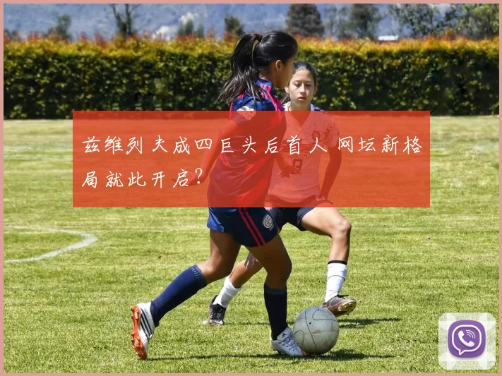 兹维列夫成四巨头后首人 网坛新格局就此开启?