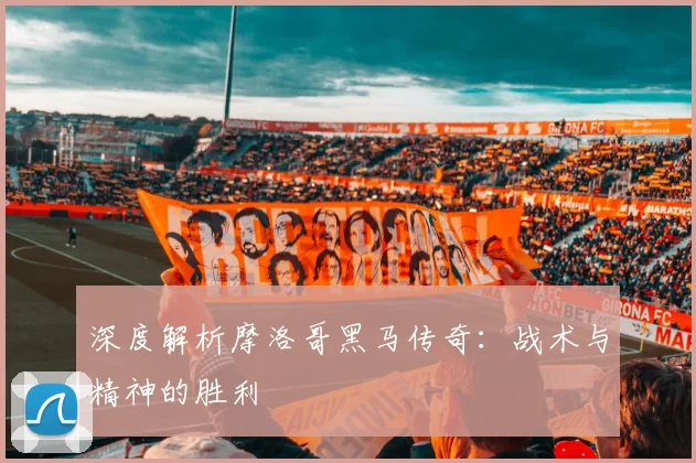 深度解析摩洛哥黑马传奇：战术与精神的胜利