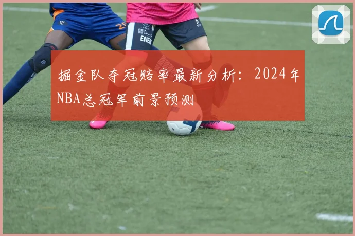 掘金队夺冠赔率最新分析:2024年NBA总冠军前景预测