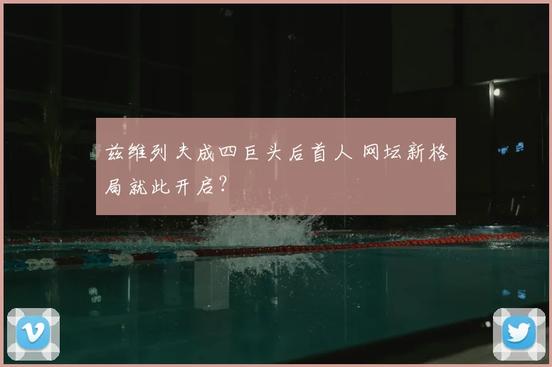 兹维列夫成四巨头后首人 网坛新格局就此开启?