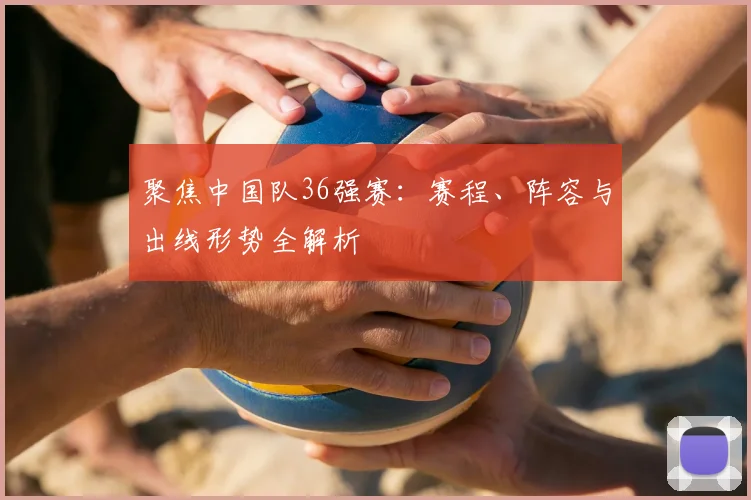 聚焦中国队36强赛:赛程、阵容与出线形势全解析