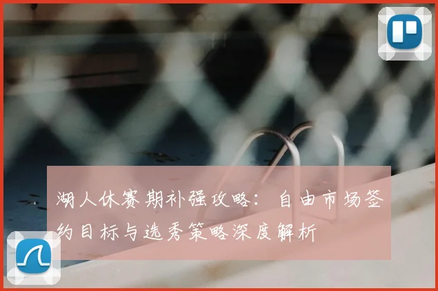 湖人休赛期补强攻略：自由市场签约目标与选秀策略深度解析