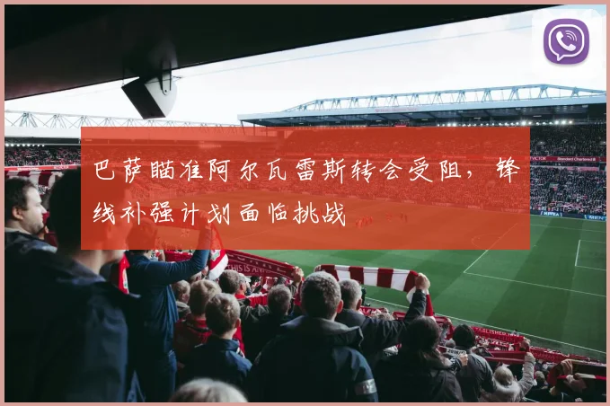 巴萨瞄准阿尔瓦雷斯转会受阻,锋线补强计划面临挑战