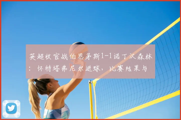 英超收官战伯恩茅斯1-1诺丁汉森林：怀特塔弗尼尔进球，比赛结果与精彩回顾