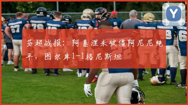 芬超战报：阿基涅米破僵阿尼尼绝平，图尔库1-1格尼斯坦