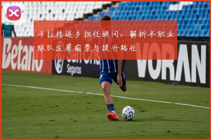 卡拉格返乡担任顾问，解析半职业球队发展前景与提升路径