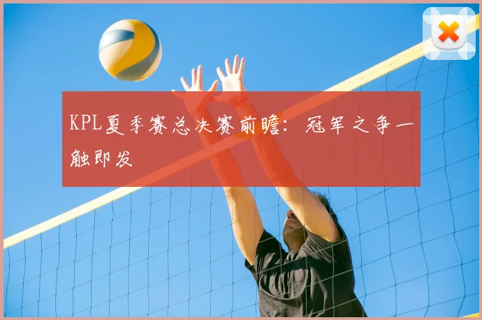 KPL夏季赛总决赛前瞻:冠军之争一触即发