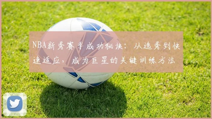 NBA新秀赛季成功秘诀：从选秀到快速适应，成为巨星的关键训练方法