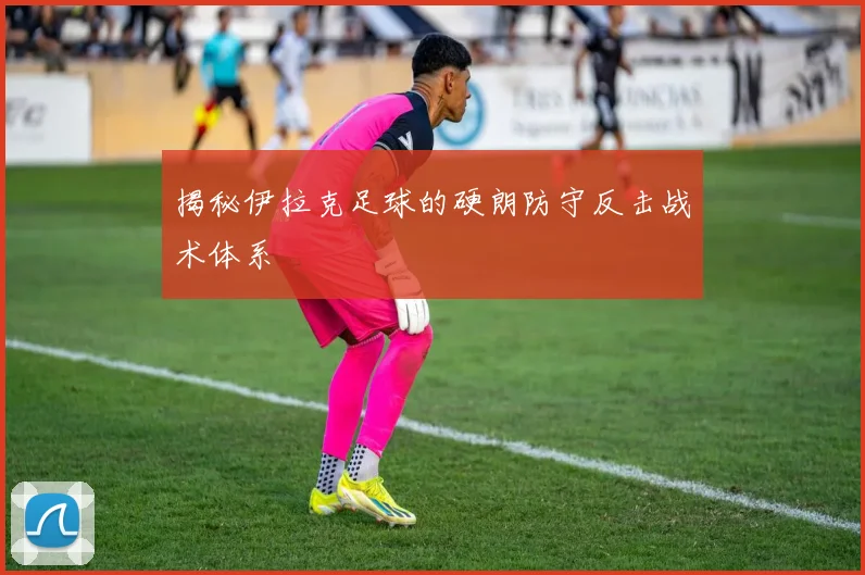 揭秘伊拉克足球的硬朗防守反击战术体系
