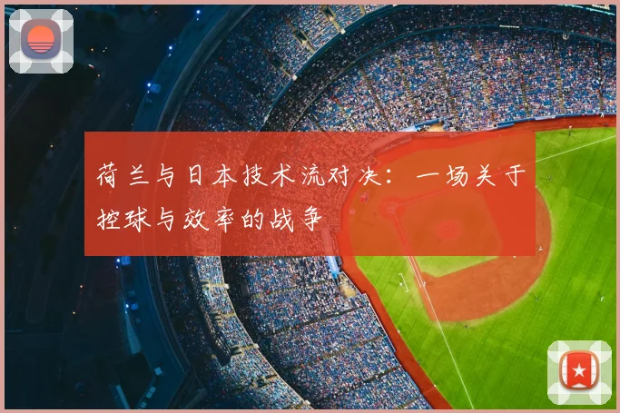 荷兰与日本技术流对决:一场关于控球与效率的战争