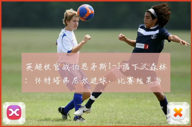 英超收官战伯恩茅斯1-1诺丁汉森林：怀特塔弗尼尔进球，比赛结果与精彩回顾