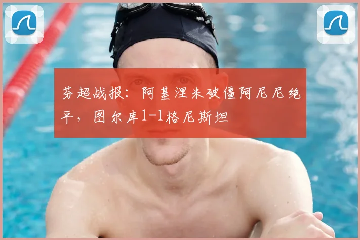 芬超战报：阿基涅米破僵阿尼尼绝平，图尔库1-1格尼斯坦