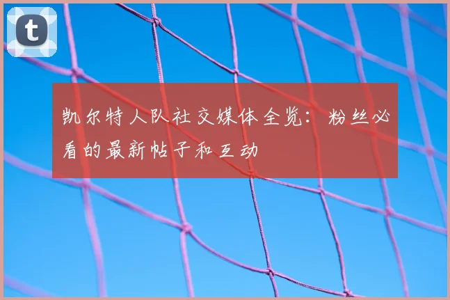 凯尔特人队社交媒体全览：粉丝必看的最新帖子和互动