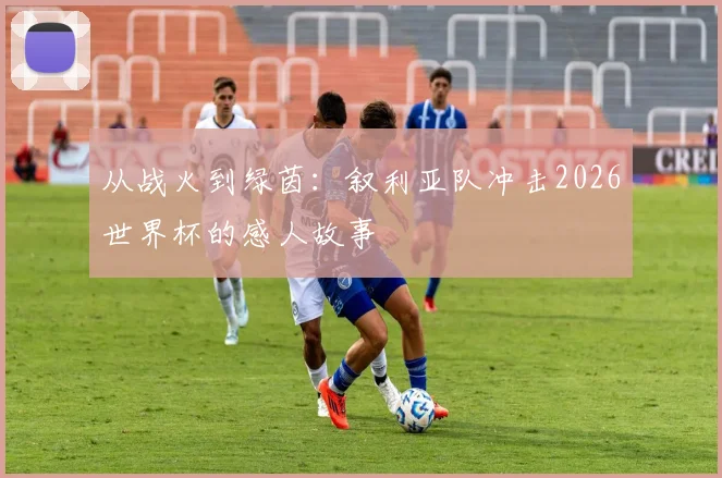 从战火到绿茵：叙利亚队冲击2026世界杯的感人故事