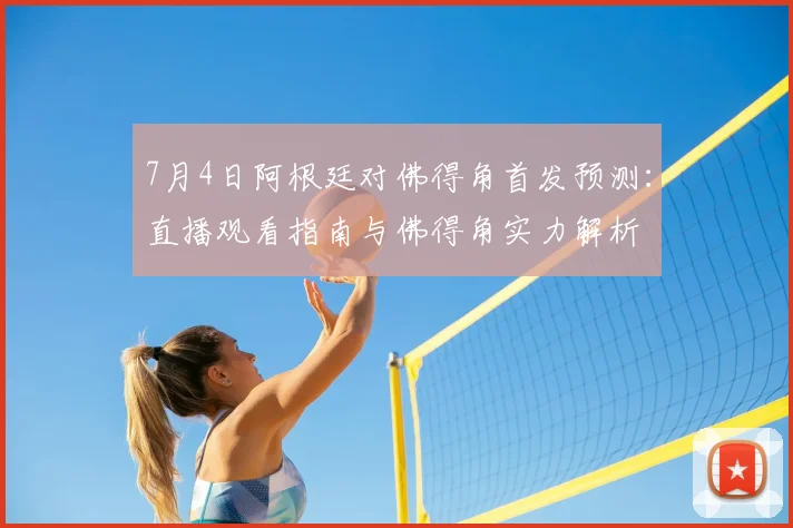 7月4日阿根廷对佛得角首发预测：直播观看指南与佛得角实力解析