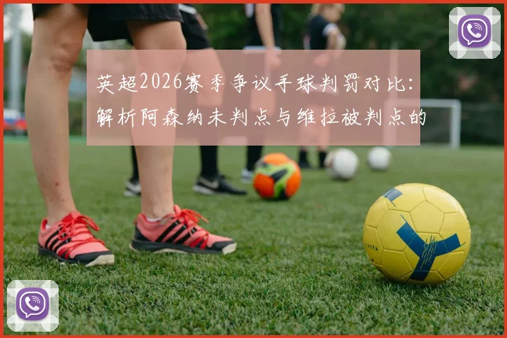 英超2026赛季争议手球判罚对比：解析阿森纳未判点与维拉被判点的核心原因与规则要点