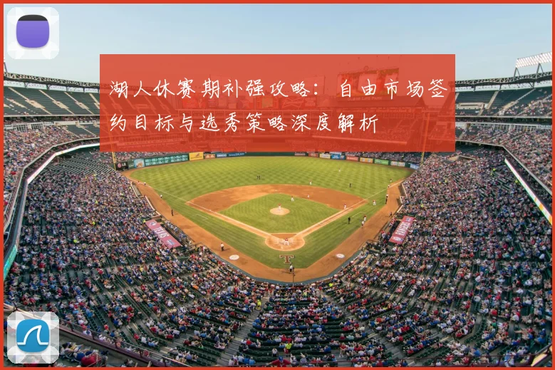 湖人休赛期补强攻略：自由市场签约目标与选秀策略深度解析