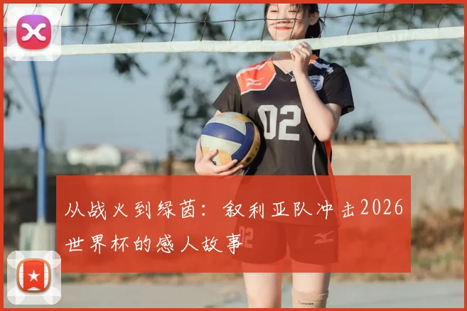 从战火到绿茵：叙利亚队冲击2026世界杯的感人故事