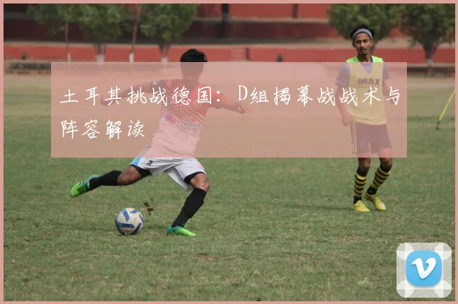 土耳其挑战德国：D组揭幕战战术与阵容解读
